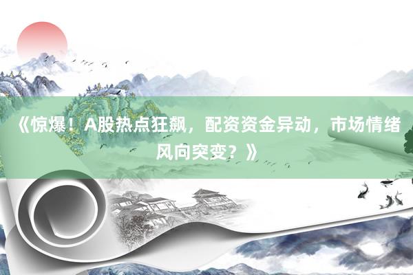 《惊爆！A股热点狂飙，配资资金异动，市场情绪风向突变？》