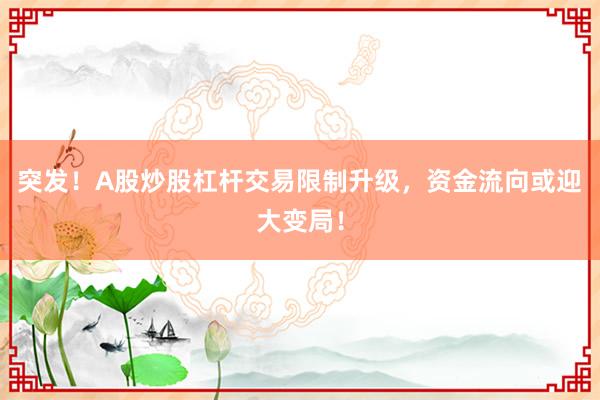 突发！A股炒股杠杆交易限制升级，资金流向或迎大变局！