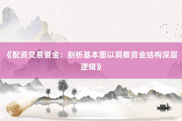 《配资交易资金：剖析基本面以洞察资金结构深层逻辑》