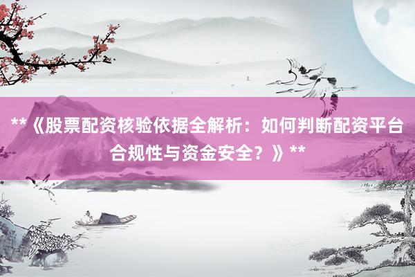 **《股票配资核验依据全解析:如何判断配资平台合规性与资金安全?》**