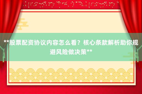 **股票配资协议内容怎么看？核心条款解析助你规避风险做决策**