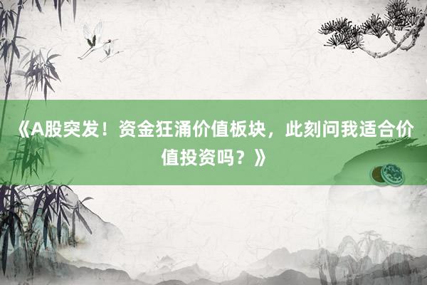 《A股突发！资金狂涌价值板块，此刻问我适合价值投资吗？》
