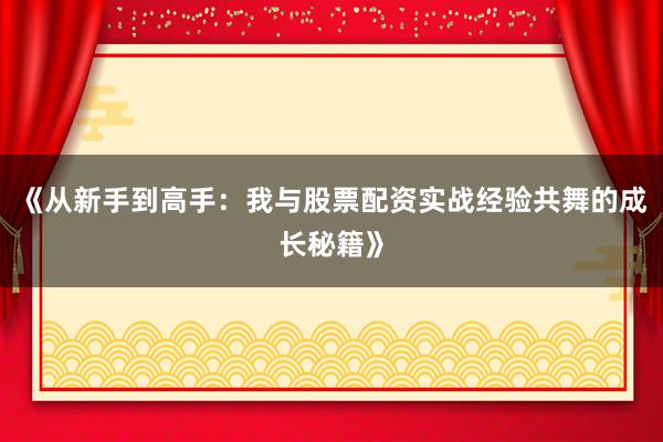 《从新手到高手：我与股票配资实战经验共舞的成长秘籍》