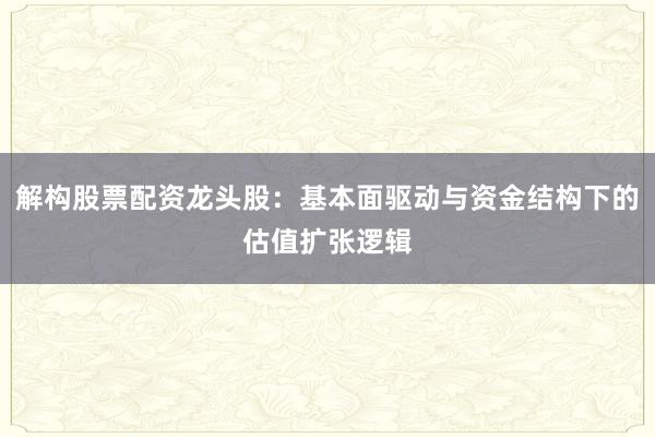 解构股票配资龙头股：基本面驱动与资金结构下的估值扩张逻辑