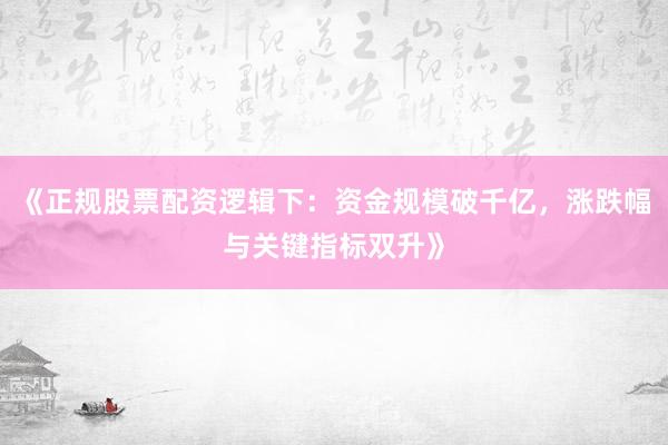 《正规股票配资逻辑下：资金规模破千亿，涨跌幅与关键指标双升》