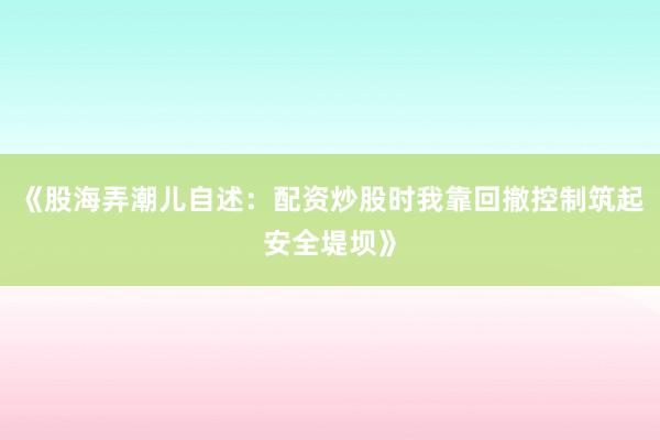 《股海弄潮儿自述：配资炒股时我靠回撤控制筑起安全堤坝》