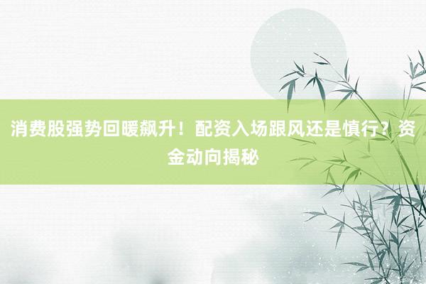 消费股强势回暖飙升！配资入场跟风还是慎行？资金动向揭秘