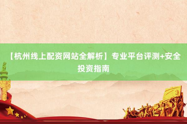 【杭州线上配资网站全解析】专业平台评测+安全投资指南