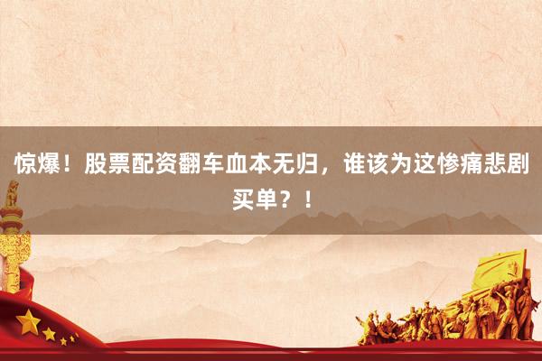 惊爆！股票配资翻车血本无归，谁该为这惨痛悲剧买单？！