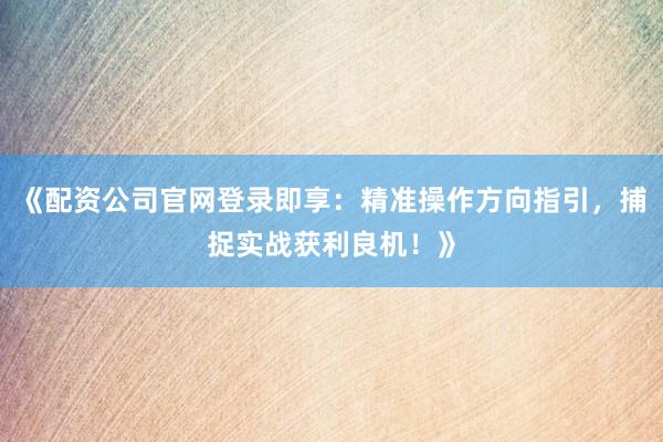 《配资公司官网登录即享：精准操作方向指引，捕捉实战获利良机！》