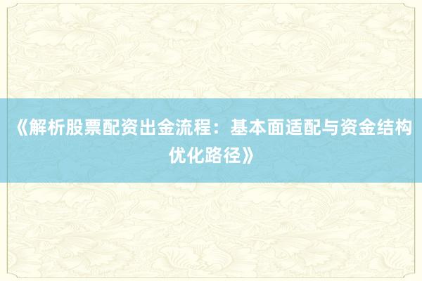 《解析股票配资出金流程：基本面适配与资金结构优化路径》