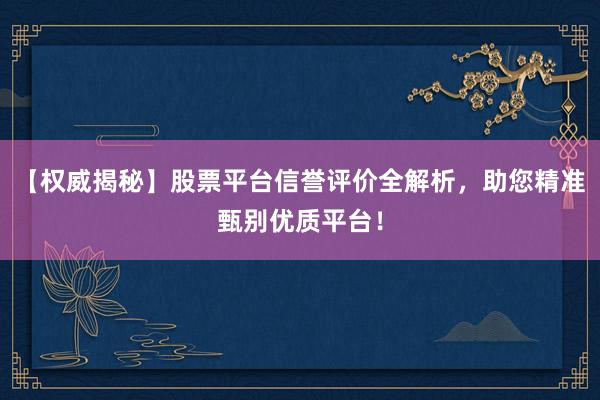 【权威揭秘】股票平台信誉评价全解析，助您精准甄别优质平台！