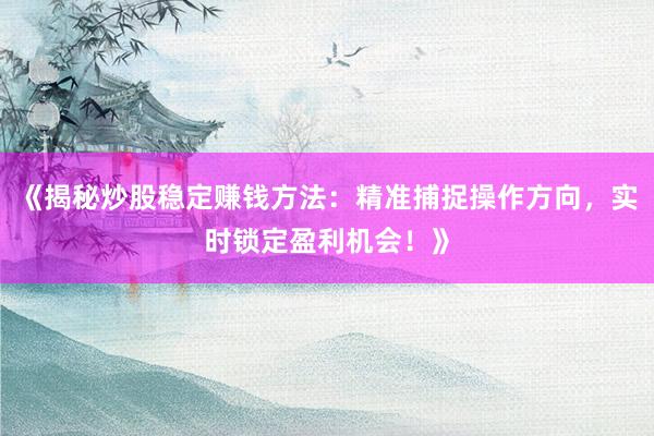 《揭秘炒股稳定赚钱方法：精准捕捉操作方向，实时锁定盈利机会！》