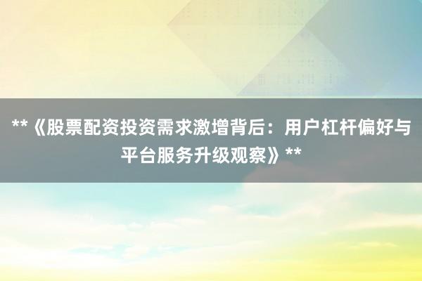 **《股票配资投资需求激增背后：用户杠杆偏好与平台服务升级观察》**