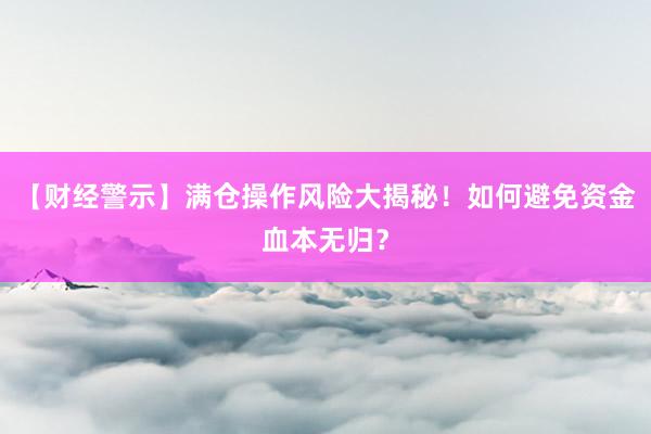 【财经警示】满仓操作风险大揭秘！如何避免资金血本无归？