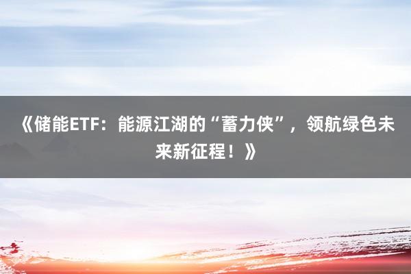《储能ETF：能源江湖的“蓄力侠”，领航绿色未来新征程！》