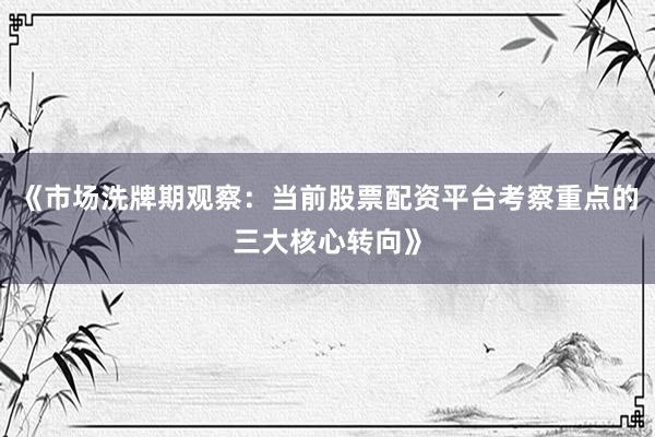 《市场洗牌期观察：当前股票配资平台考察重点的三大核心转向》