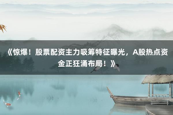 《惊爆！股票配资主力吸筹特征曝光，A股热点资金正狂涌布局！》