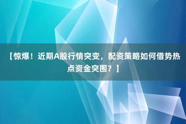 【惊爆！近期A股行情突变，配资策略如何借势热点资金突围？】