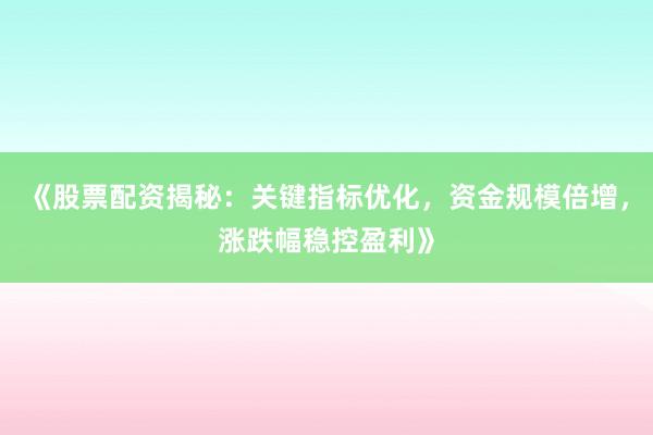 《股票配资揭秘：关键指标优化，资金规模倍增，涨跌幅稳控盈利》
