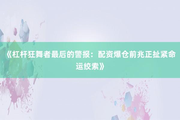 《杠杆狂舞者最后的警报：配资爆仓前兆正扯紧命运绞索》