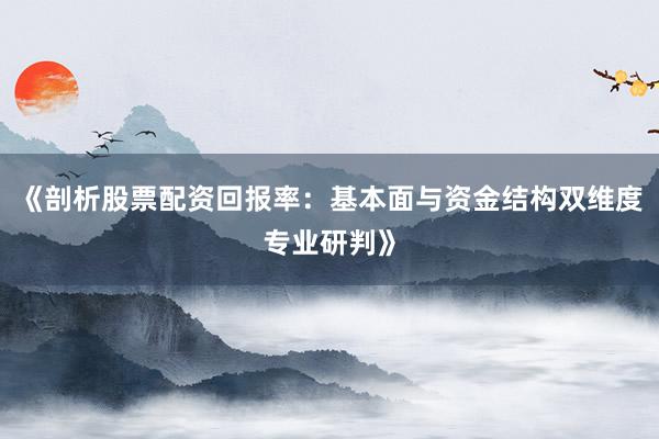 《剖析股票配资回报率：基本面与资金结构双维度专业研判》