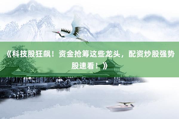 《科技股狂飙！资金抢筹这些龙头，配资炒股强势股速看！》