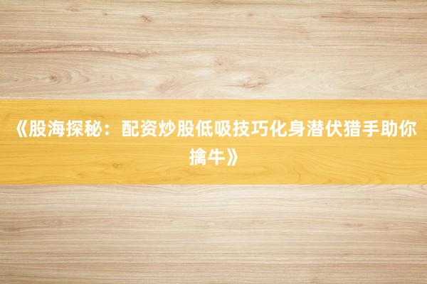 《股海探秘：配资炒股低吸技巧化身潜伏猎手助你擒牛》