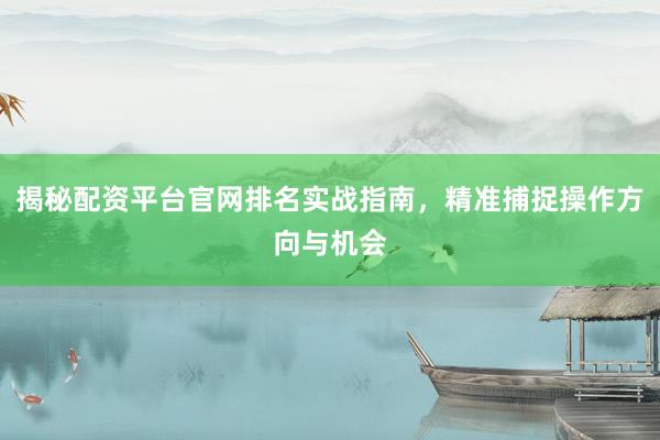 揭秘配资平台官网排名实战指南，精准捕捉操作方向与机会