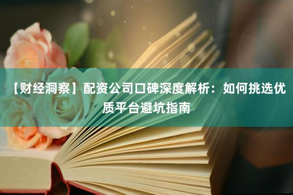 【财经洞察】配资公司口碑深度解析：如何挑选优质平台避坑指南