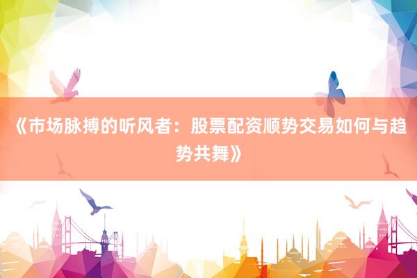 《市场脉搏的听风者：股票配资顺势交易如何与趋势共舞》