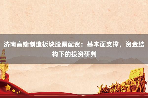 济南高端制造板块股票配资：基本面支撑，资金结构下的投资研判