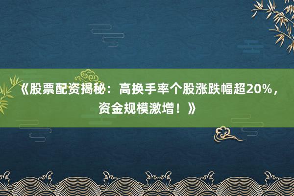《股票配资揭秘：高换手率个股涨跌幅超20%，资金规模激增！》