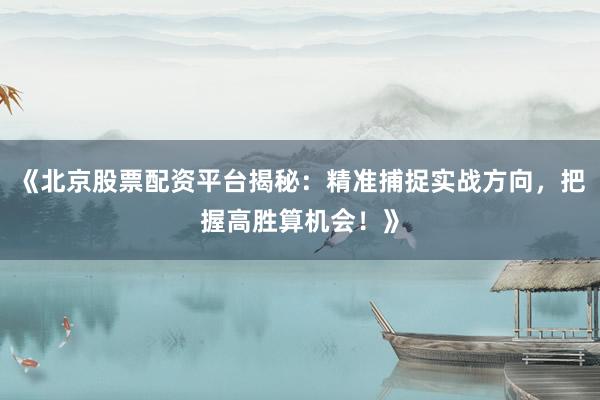 《北京股票配资平台揭秘：精准捕捉实战方向，把握高胜算机会！》