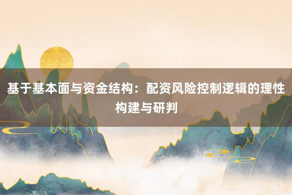 基于基本面与资金结构：配资风险控制逻辑的理性构建与研判