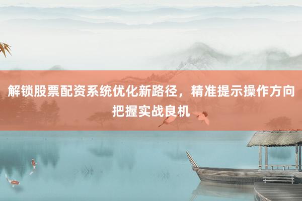 解锁股票配资系统优化新路径，精准提示操作方向把握实战良机