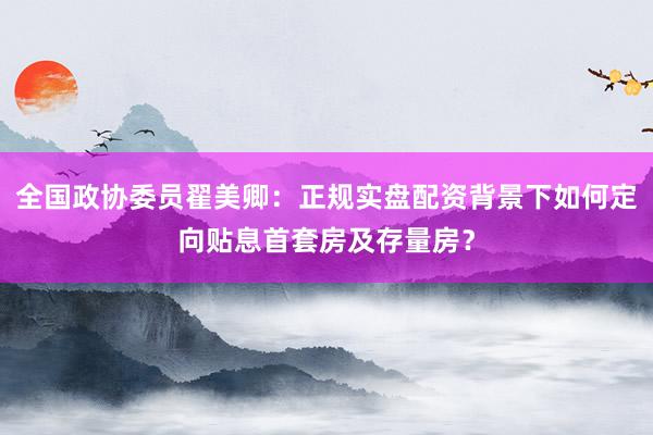 全国政协委员翟美卿：正规实盘配资背景下如何定向贴息首套房及存量房？