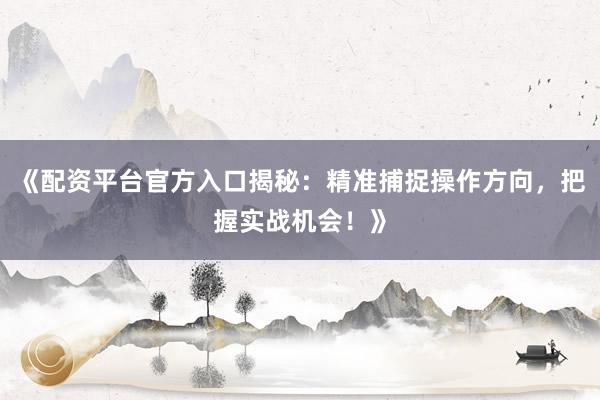 《配资平台官方入口揭秘：精准捕捉操作方向，把握实战机会！》