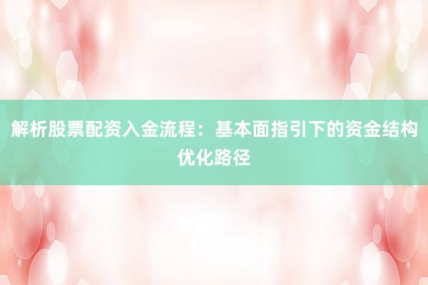 解析股票配资入金流程：基本面指引下的资金结构优化路径