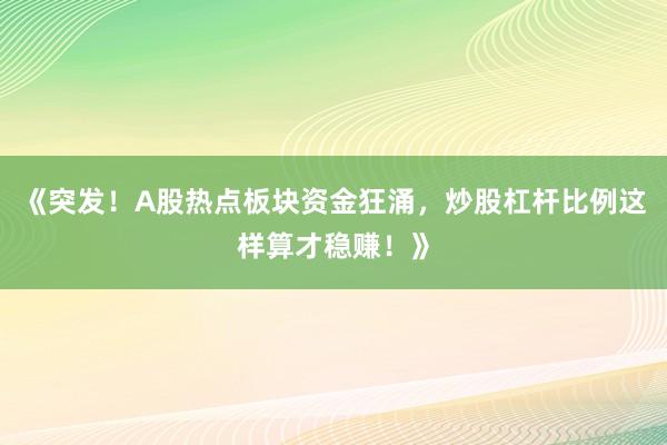 《突发！A股热点板块资金狂涌，炒股杠杆比例这样算才稳赚！》