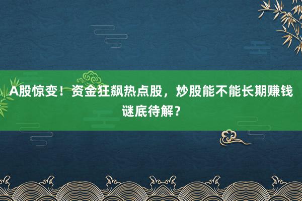 A股惊变！资金狂飙热点股，炒股能不能长期赚钱谜底待解？