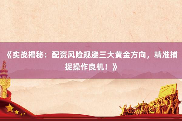 《实战揭秘：配资风险规避三大黄金方向，精准捕捉操作良机！》