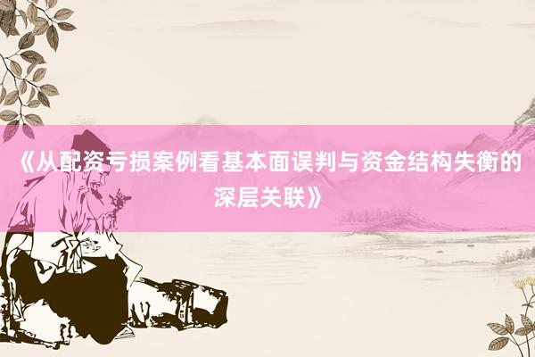 《从配资亏损案例看基本面误判与资金结构失衡的深层关联》