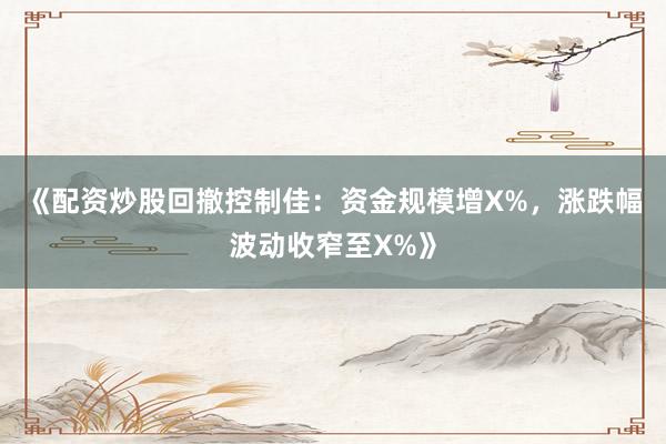 《配资炒股回撤控制佳：资金规模增X%，涨跌幅波动收窄至X%》