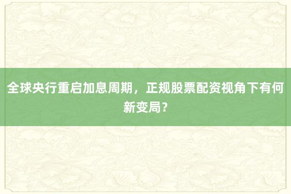 全球央行重启加息周期，正规股票配资视角下有何新变局？