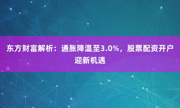 东方财富解析：通胀降温至3.0%，股票配资开户迎新机遇