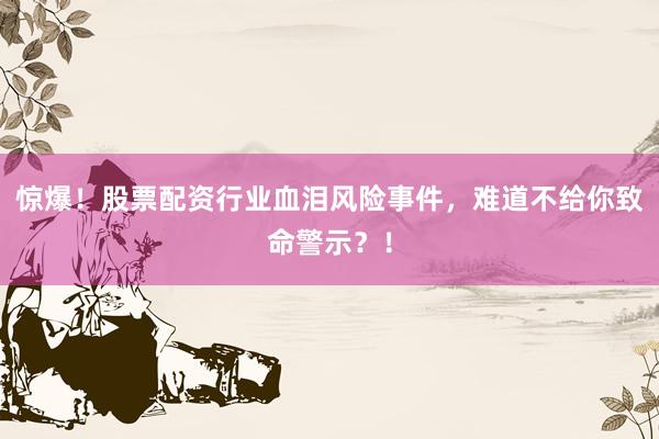 惊爆！股票配资行业血泪风险事件，难道不给你致命警示？！