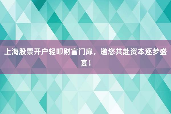 上海股票开户轻叩财富门扉，邀您共赴资本逐梦盛宴！