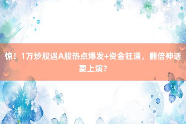 惊！1万炒股遇A股热点爆发+资金狂涌，翻倍神话要上演？
