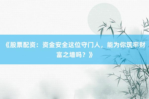 《股票配资：资金安全这位守门人，能为你筑牢财富之墙吗？》